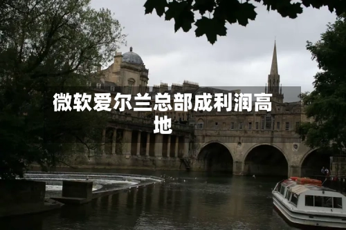 微软爱尔兰总部成利润高地-第2张图片