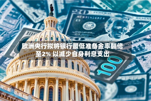 欧洲央行拟将银行最低准备金率翻倍至2% 以减少自身利息支出