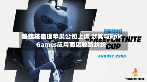 美比较高法院将审理苹果公司上诉 涉其与Epic Games应用商店收费纠纷-第2张图片