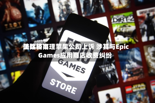 美比较高法院将审理苹果公司上诉 涉其与Epic Games应用商店收费纠纷