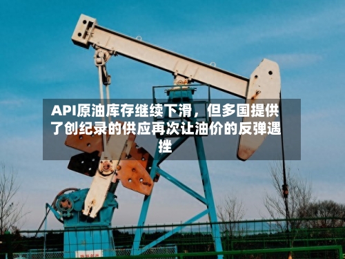 API原油库存继续下滑	，但多国提供了创纪录的供应再次让油价的反弹遇挫-第2张图片