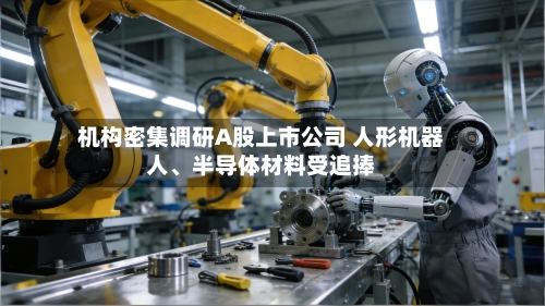 机构密集调研A股上市公司 人形机器人、半导体材料受追捧-第2张图片
