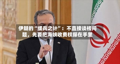 伊朗的“缓兵之计”：不直接谈核问题，先要把海峡收费权攥在手里-第2张图片