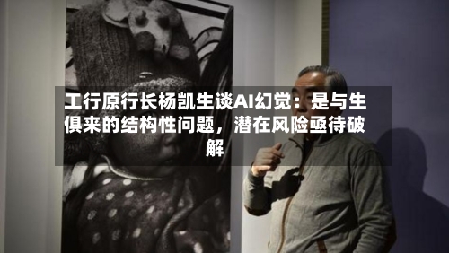工行原行长杨凯生谈AI幻觉：是与生俱来的结构性问题，潜在风险亟待破解