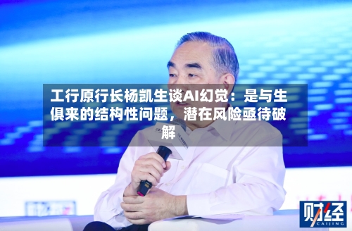 工行原行长杨凯生谈AI幻觉：是与生俱来的结构性问题，潜在风险亟待破解-第2张图片