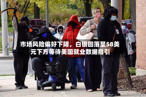 市场风险偏好下降，白银回落至58美元下方等待美国就业数据指引