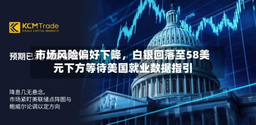 市场风险偏好下降，白银回落至58美元下方等待美国就业数据指引-第2张图片