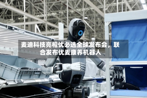 麦迪科技亮相优必选全球发布会，联合发布优麦康养机器人-第2张图片