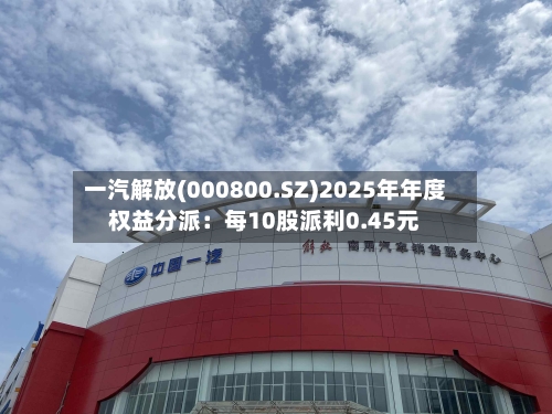 一汽解放(000800.SZ)2025年年度权益分派：每10股派利0.45元