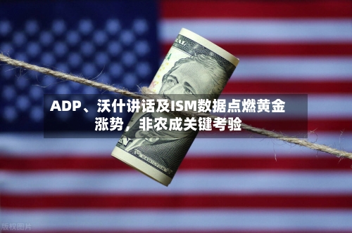 ADP、沃什讲话及ISM数据点燃黄金涨势	，非农成关键考验-第2张图片