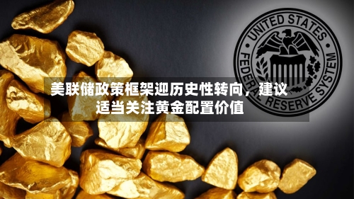 美联储政策框架迎历史性转向，建议适当关注黄金配置价值-第2张图片