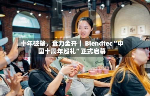 十年破壁	，食力全开｜ Blendtec“中国十周年巡礼”正式启幕-第2张图片