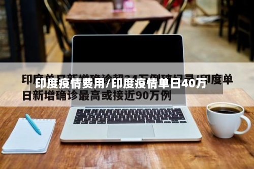 印度疫情费用/印度疫情单日40万-第1张图片