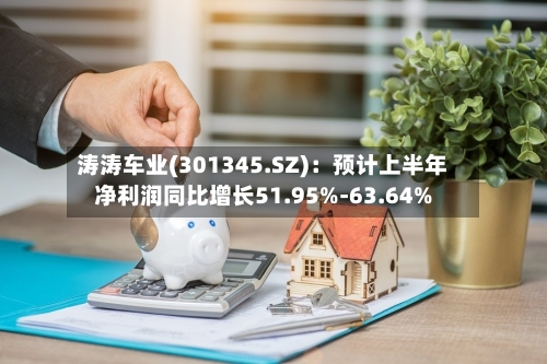 涛涛车业(301345.SZ)：预计上半年净利润同比增长51.95%-63.64%