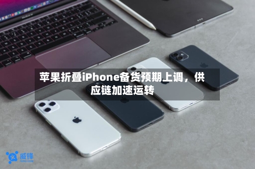 苹果折叠iPhone备货预期上调，供应链加速运转-第2张图片