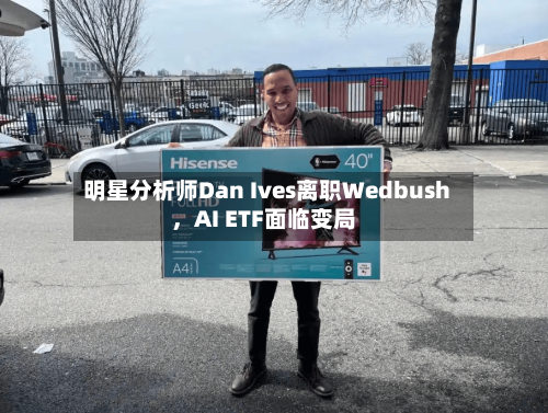 明星分析师Dan Ives离职Wedbush，AI ETF面临变局-第2张图片