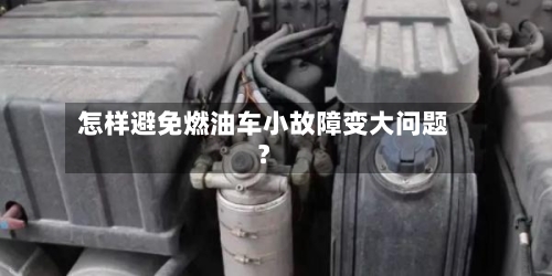 怎样避免燃油车小故障变大问题？-第2张图片