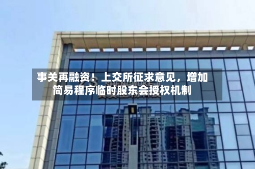事关再融资！上交所征求意见，增加简易程序临时股东会授权机制-第2张图片
