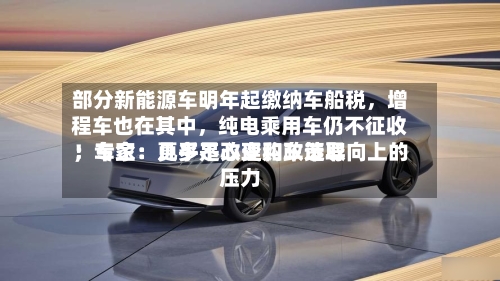 部分新能源车明年起缴纳车船税，增程车也在其中	，纯电乘用车仍不征收！专家：几乎不改变购车选取；车企：更多是心理和政策导向上的压力-第3张图片