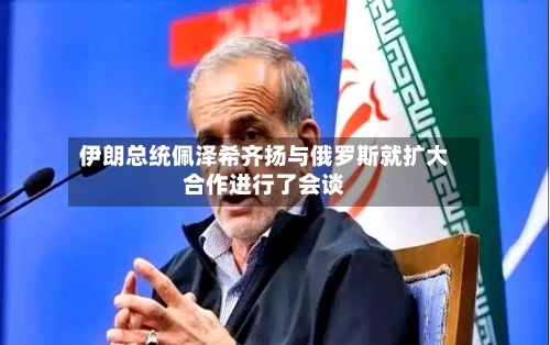 伊朗总统佩泽希齐扬与俄罗斯就扩大合作进行了会谈-第2张图片