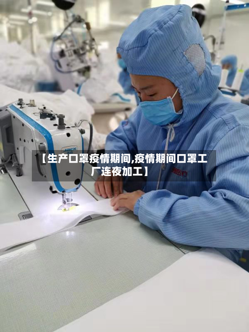 【生产口罩疫情期间,疫情期间口罩工厂连夜加工】-第2张图片