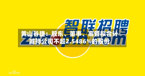 黄山谷捷：股东、董事	、高管拟合计减持公司不超2.5486%的股份-第3张图片