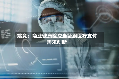 姚竞：商业健康险应当紧跟医疗支付需求创新