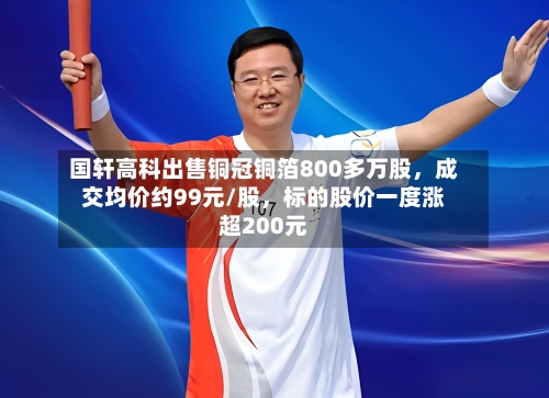 国轩高科出售铜冠铜箔800多万股	，成交均价约99元/股，标的股价一度涨超200元-第2张图片