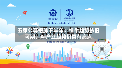 五家公募把脉下半年：慢牛趋势依旧可期，AI产业趋势仍具有亮点-第2张图片