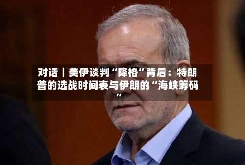 对话｜美伊谈判“降格”背后：特朗普的选战时间表与伊朗的“海峡筹码”-第2张图片