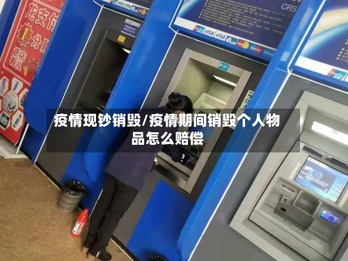疫情现钞销毁/疫情期间销毁个人物品怎么赔偿-第2张图片