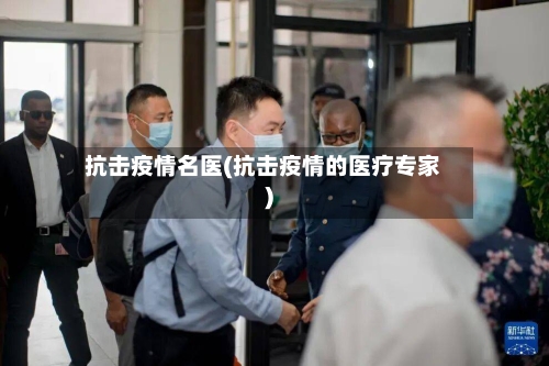 抗击疫情名医(抗击疫情的医疗专家)-第2张图片