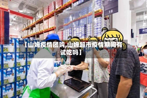 【山姆疫情团购,山姆超市疫情期间有试吃吗】-第2张图片
