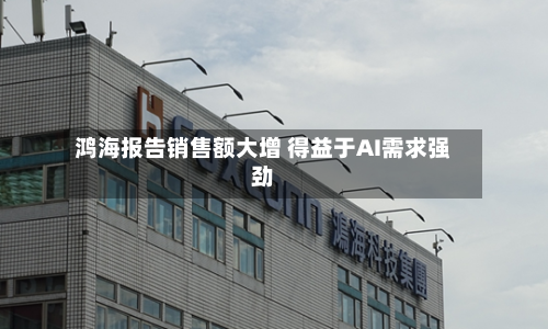 鸿海报告销售额大增 得益于AI需求强劲