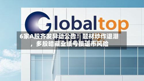 6家A股齐发异动公告！题材炒作退潮，多股暗藏业绩亏损退市风险-第3张图片