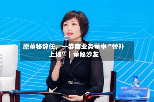原董秘辞任，一券商业务董事“替补上场”｜董秘沙龙-第2张图片