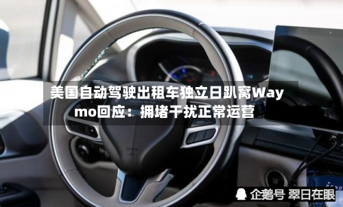 美国自动驾驶出租车独立日趴窝Waymo回应：拥堵干扰正常运营