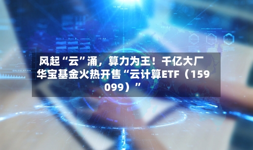 风起“云”涌，算力为王！千亿大厂华宝基金火热开售“云计算ETF（159099）”