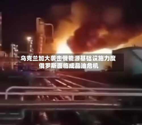 乌克兰加大袭击俄能源基础设施力度 俄罗斯面临成品油危机-第2张图片