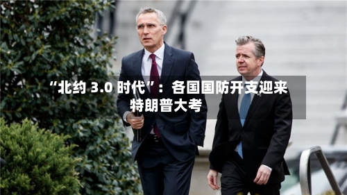 “北约 3.0 时代”：各国国防开支迎来特朗普大考-第2张图片