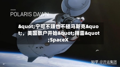 "宁可不赚也不碰马斯克"，美国散户开始"排雷"SpaceX-第2张图片