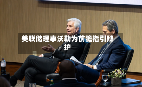 美联储理事沃勒为前瞻指引辩护-第3张图片