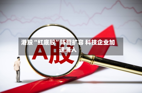 港股“红底股”阵营扩容 科技企业加速涌入