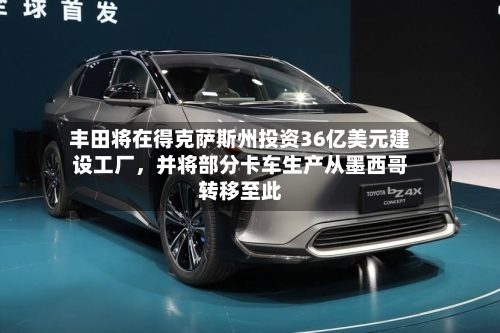 丰田将在得克萨斯州投资36亿美元建设工厂，并将部分卡车生产从墨西哥转移至此-第2张图片