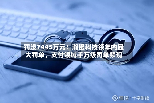 罚没7445万元！瀚银科技领年内最大罚单，支付领域千万级罚单频现