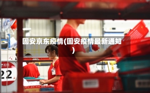 固安京东疫情(固安疫情最新通知)-第2张图片
