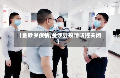 【金砂乡疫情,金沙县疫情防控关闭】-第2张图片