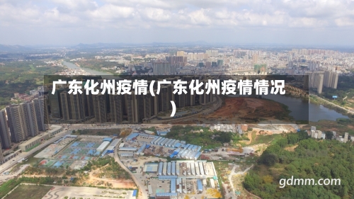 广东化州疫情(广东化州疫情情况)