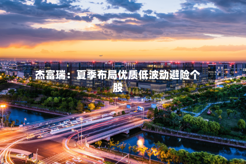 杰富瑞：夏季布局优质低波动避险个股-第2张图片