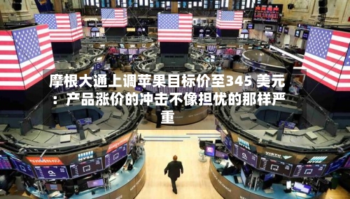摩根大通上调苹果目标价至345 美元:产品涨价的冲击不像担忧的那样严重-第2张图片